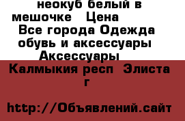 неокуб белый в мешочке › Цена ­ 1 000 - Все города Одежда, обувь и аксессуары » Аксессуары   . Калмыкия респ.,Элиста г.